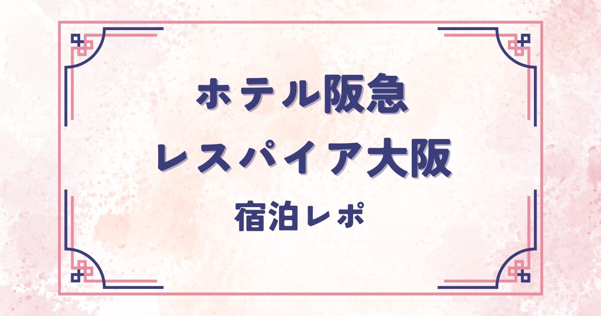 ホテル阪急レスパイア大阪　宿泊レポ