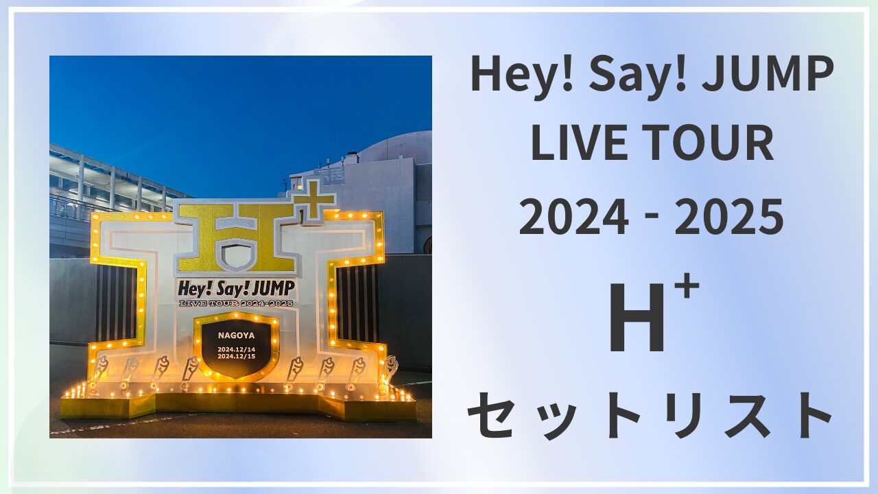 Hey! Say! JUMP LIVE TOUR 2024-2025 H+　セットリスト